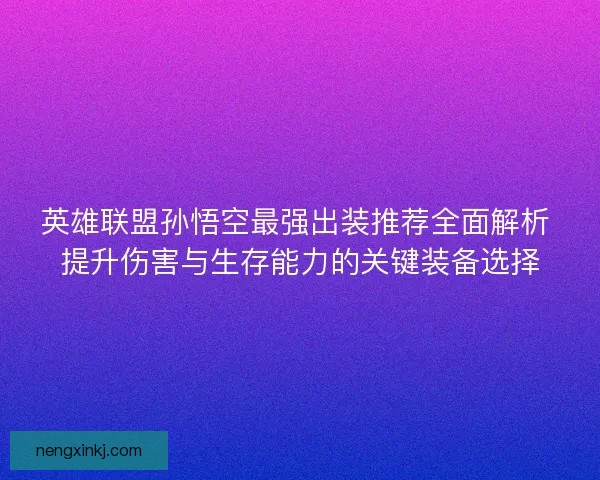 英雄联盟孙悟空最强出装推荐全面解析 提升伤害与生存能力的关键装备选择