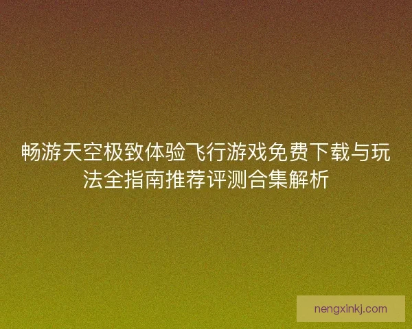 畅游天空极致体验飞行游戏免费下载与玩法全指南推荐评测合集解析