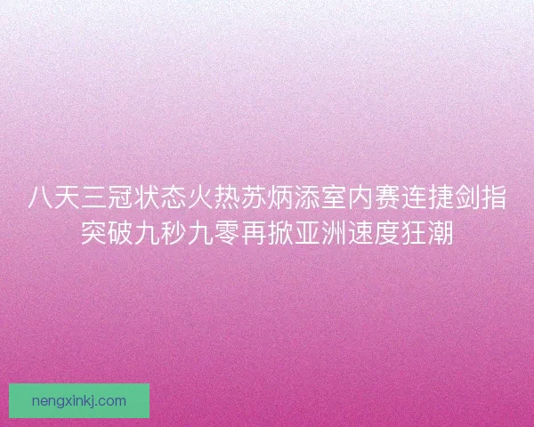 八天三冠状态火热苏炳添室内赛连捷剑指突破九秒九零再掀亚洲速度狂潮