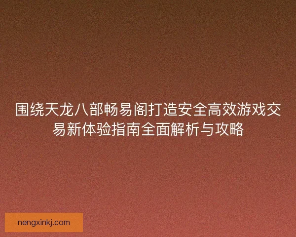 围绕天龙八部畅易阁打造安全高效游戏交易新体验指南全面解析与攻略