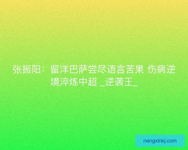 张振阳：留洋巴萨尝尽语言苦果 伤病逆境淬炼中超 _逆袭王_