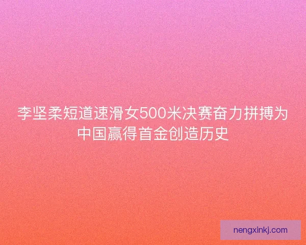 李坚柔短道速滑女500米决赛奋力拼搏为中国赢得首金创造历史
