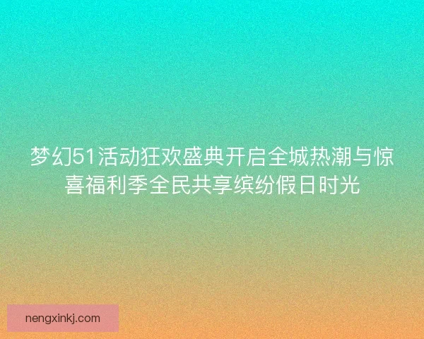 梦幻51活动狂欢盛典开启全城热潮与惊喜福利季全民共享缤纷假日时光