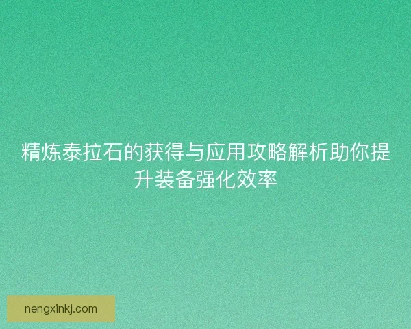精炼泰拉石的获得与应用攻略解析助你提升装备强化效率
