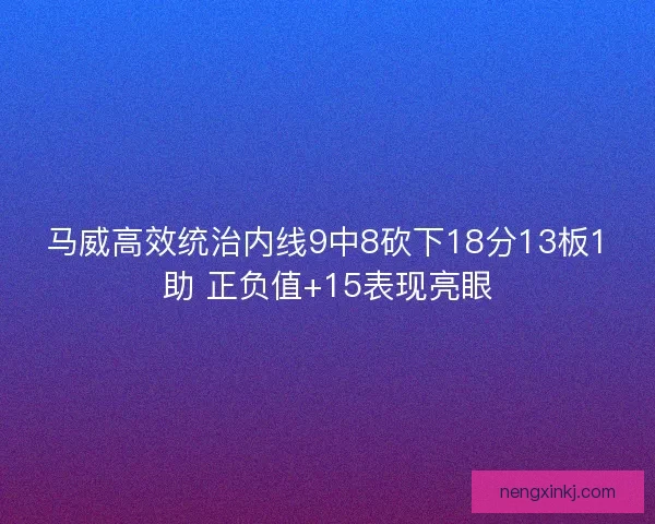 马威高效统治内线9中8砍下18分13板1助 正负值+15表现亮眼