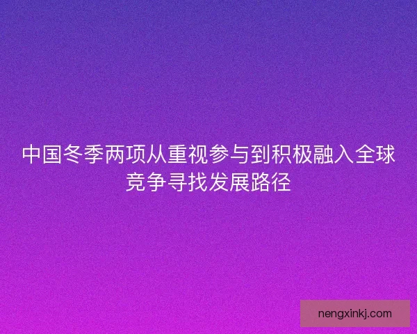 中国冬季两项从重视参与到积极融入全球竞争寻找发展路径