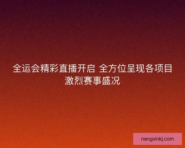 全运会精彩直播开启 全方位呈现各项目激烈赛事盛况