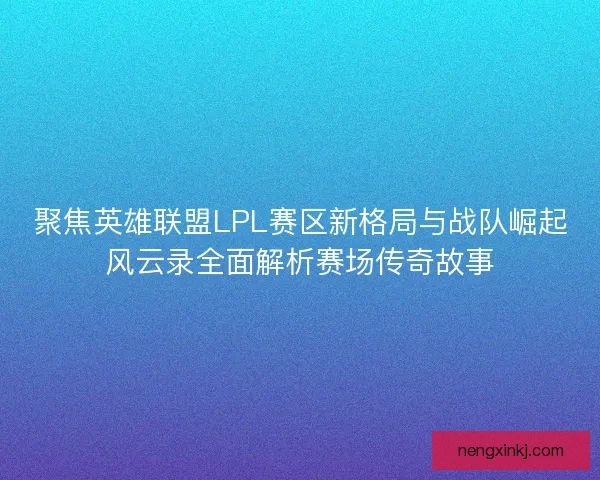 聚焦英雄联盟LPL赛区新格局与战队崛起风云录全面解析赛场传奇故事