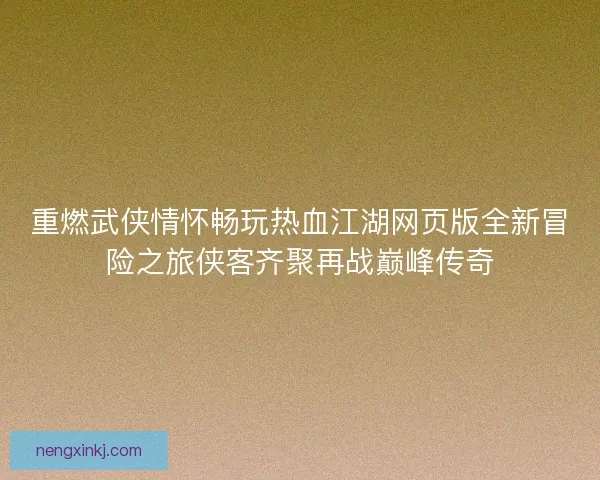 重燃武侠情怀畅玩热血江湖网页版全新冒险之旅侠客齐聚再战巅峰传奇