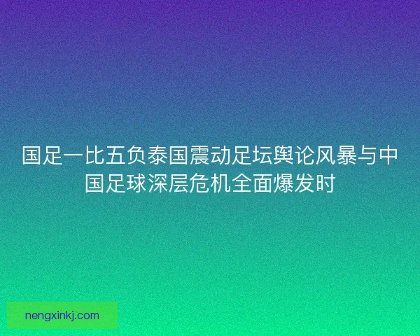 国足一比五负泰国震动足坛舆论风暴与中国足球深层危机全面爆发时