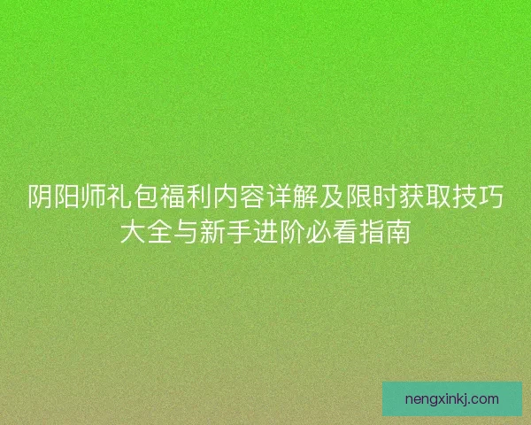 阴阳师礼包福利内容详解及限时获取技巧大全与新手进阶必看指南