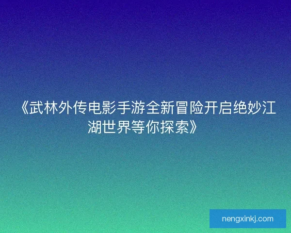 《武林外传电影手游全新冒险开启绝妙江湖世界等你探索》